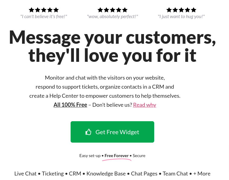 tawk.to live chat is feature packed and is completely free forever, there are no restrictions like on the free or trial versions offered by it's competitors.